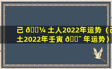 己 🌼 土人2022年运势（己土2022年壬寅 🐯 年运势）